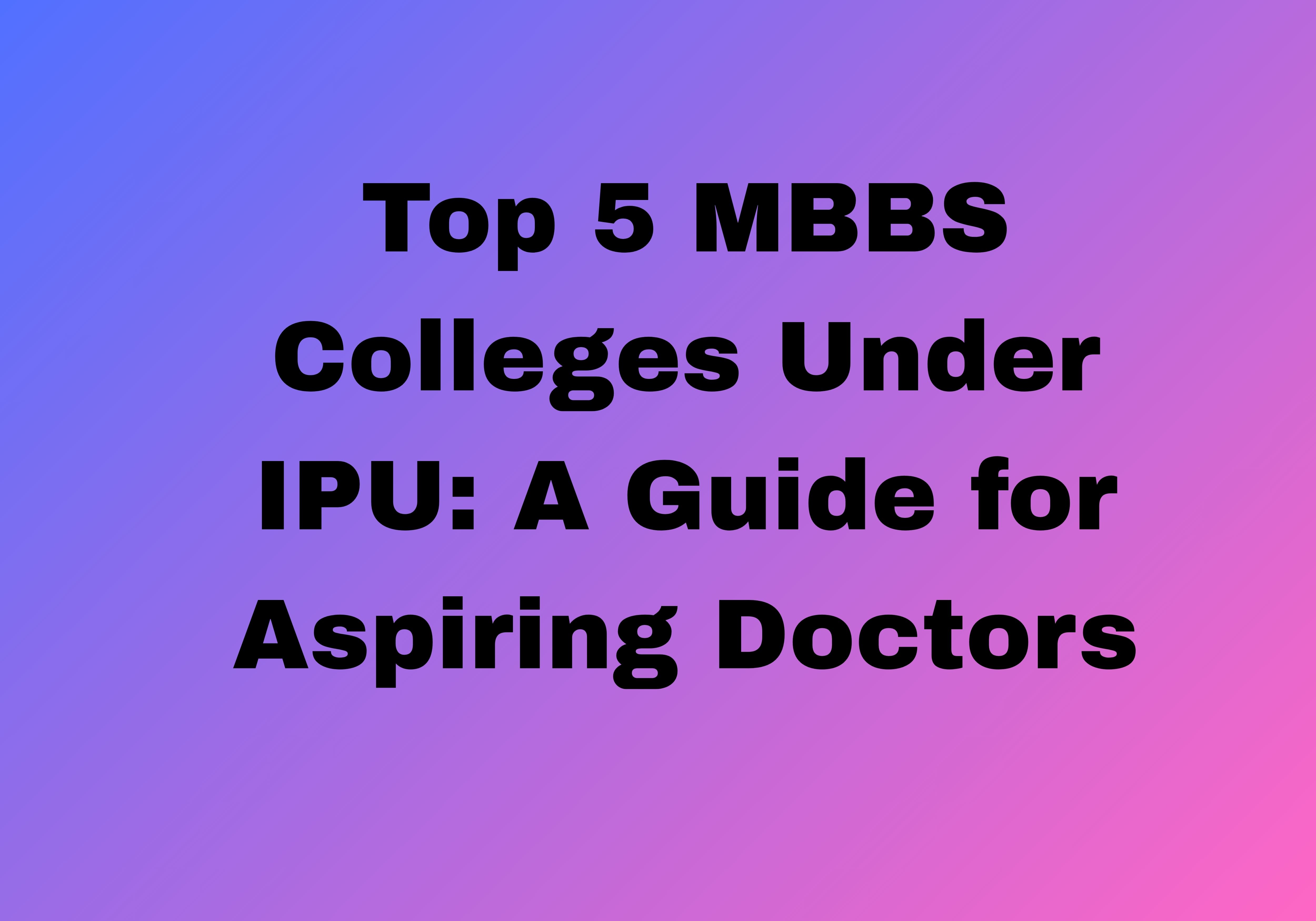 Top 5 MBBS Colleges Under IPU: A Guide for Aspiring Doctors